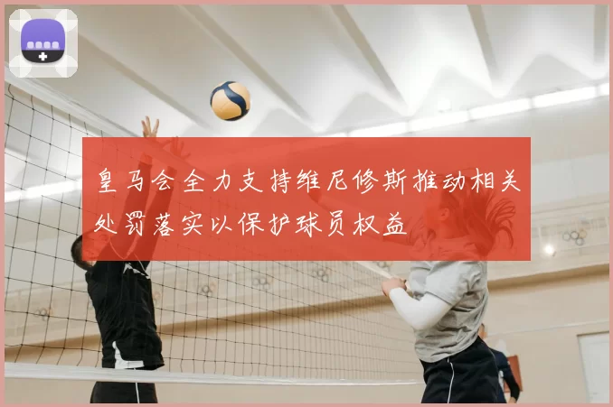 皇马会全力支持维尼修斯推动相关处罚落实以保护球员权益