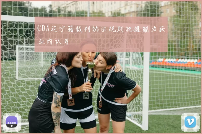 CBA辽宁籍裁判执法规则把握能力获业内认可