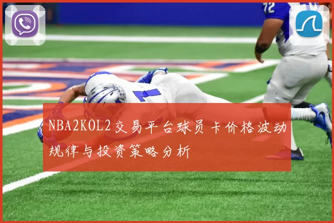 NBA2KOL2交易平台球员卡价格波动规律与投资策略分析