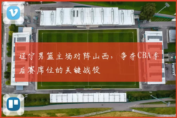 辽宁男篮主场对阵山西,争夺CBA季后赛席位的关键战役