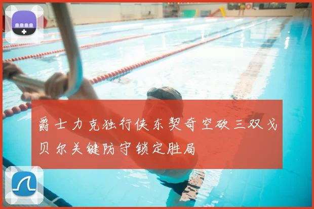 爵士力克独行侠东契奇空砍三双戈贝尔关键防守锁定胜局