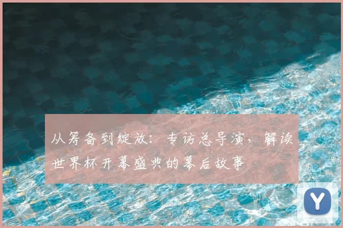 从筹备到绽放：专访总导演，解读世界杯开幕盛典的幕后故事
