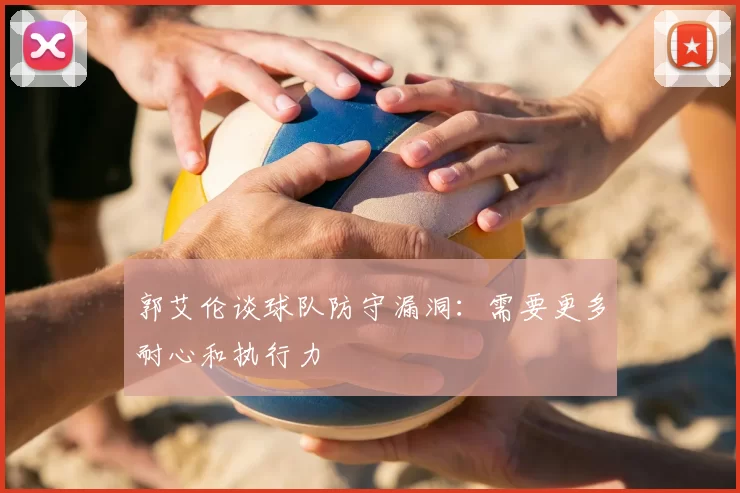 郭艾伦谈球队防守漏洞：需要更多耐心和执行力