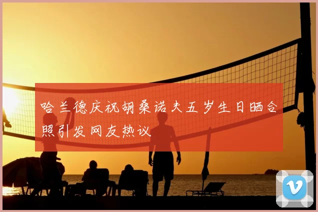 哈兰德庆祝胡桑诺夫五岁生日晒合照引发网友热议