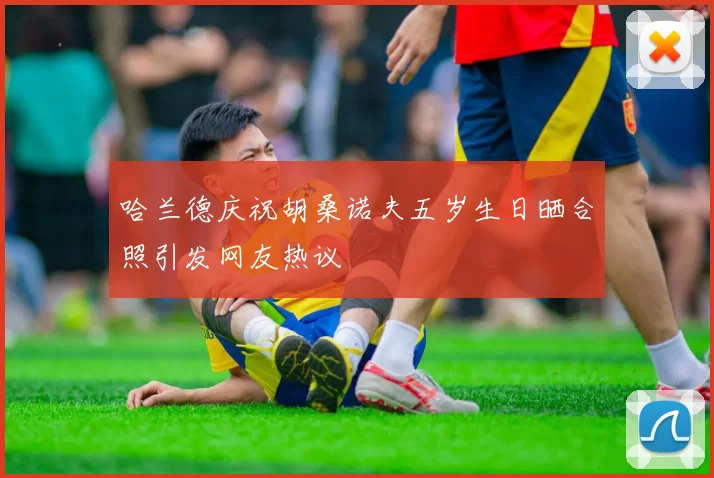 哈兰德庆祝胡桑诺夫五岁生日晒合照引发网友热议