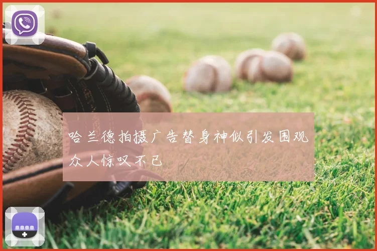 哈兰德拍摄广告替身神似引发围观众人惊叹不已