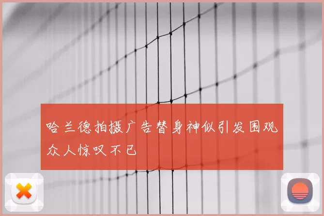 哈兰德拍摄广告替身神似引发围观众人惊叹不已