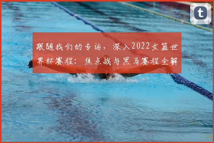 跟随我们的专访，深入2022女篮世界杯赛程：焦点战与黑马赛程全解析