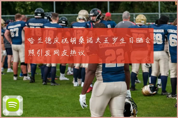 哈兰德庆祝胡桑诺夫五岁生日晒合照引发网友热议