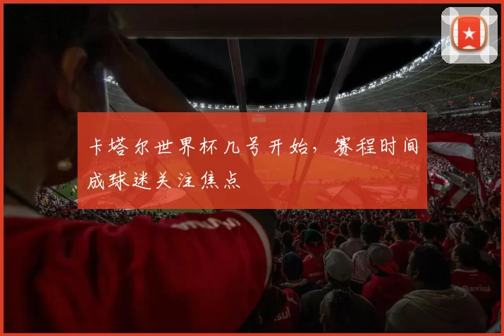 卡塔尔世界杯几号开始，赛程时间成球迷关注焦点