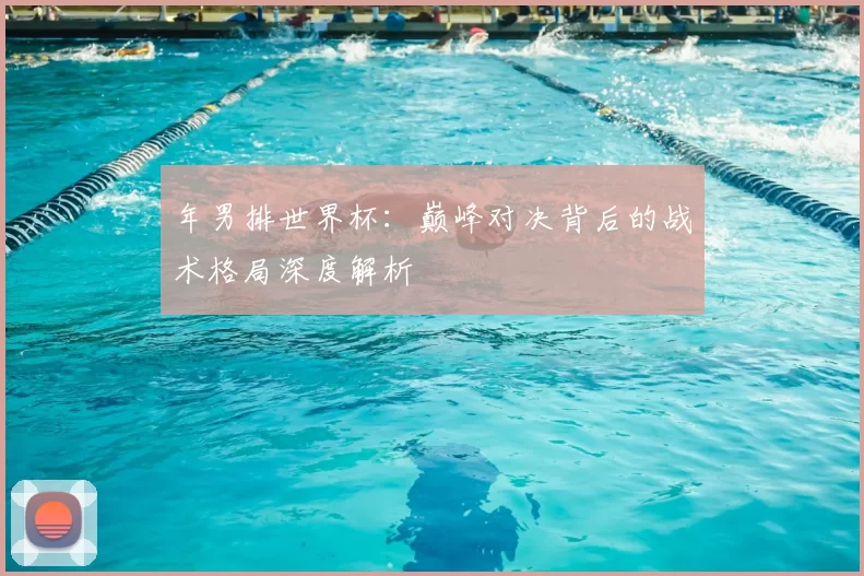 年男排世界杯:巅峰对决背后的战术格局深度解析