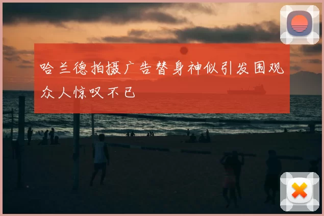 哈兰德拍摄广告替身神似引发围观众人惊叹不已