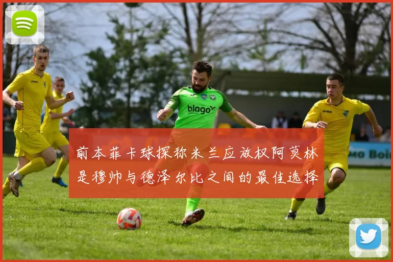 前本菲卡球探称米兰应放权阿莫林是穆帅与德泽尔比之间的最佳选择