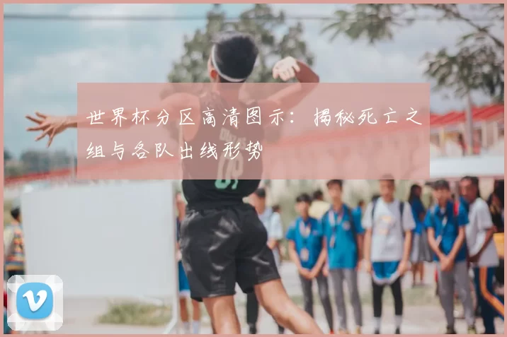 世界杯分区高清图示:揭秘死亡之组与各队出线形势