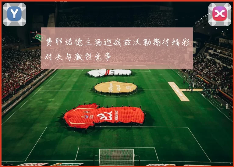费耶诺德主场迎战兹沃勒期待精彩对决与激烈竞争