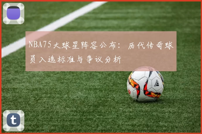 NBA75大球星阵容公布：历代传奇球员入选标准与争议分析