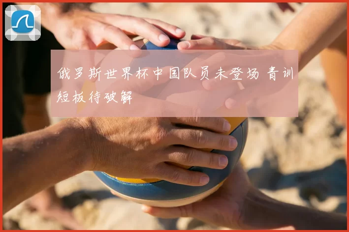 俄罗斯世界杯中国队员未登场 青训短板待破解