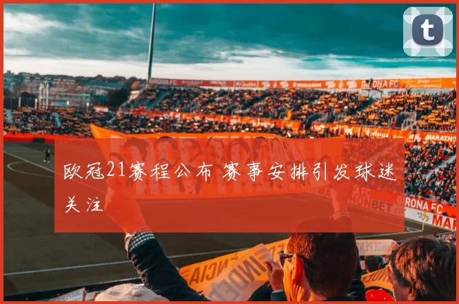 欧冠21赛程公布 赛事安排引发球迷关注