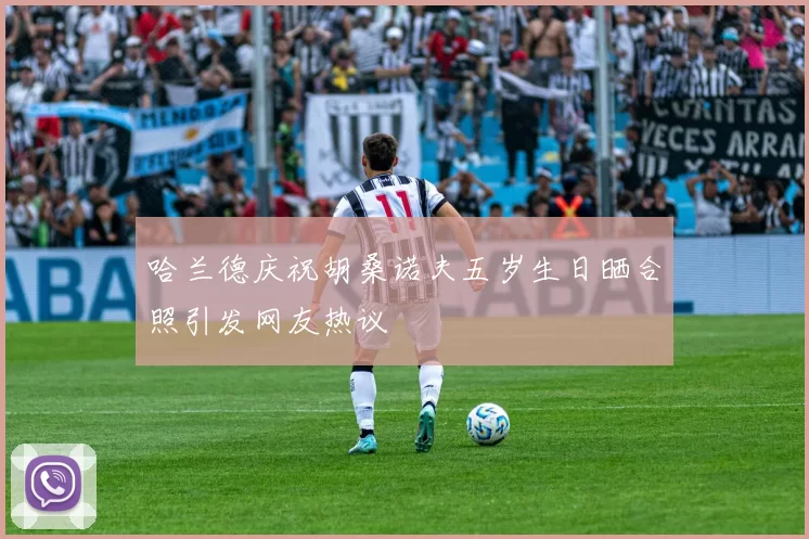 哈兰德庆祝胡桑诺夫五岁生日晒合照引发网友热议