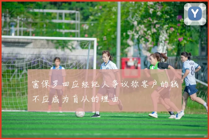富保罗回应经纪人争议称客户的钱不应成为盲从的理由