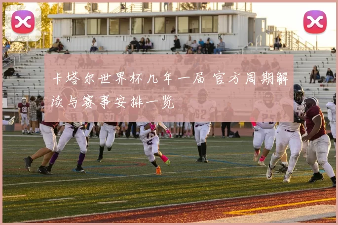 卡塔尔世界杯几年一届 官方周期解读与赛事安排一览