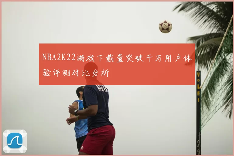 NBA2K22游戏下载量突破千万用户体验评测对比分析