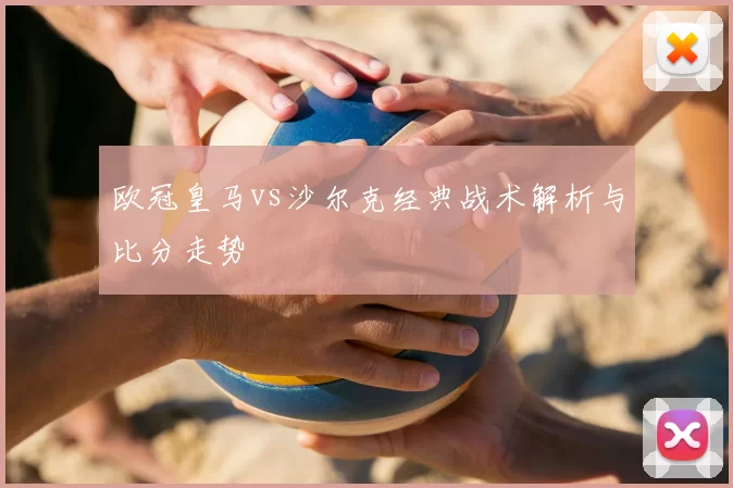 欧冠皇马vs沙尔克经典战术解析与比分走势