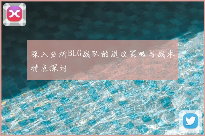 深入分析BLG战队的进攻策略与战术特点探讨