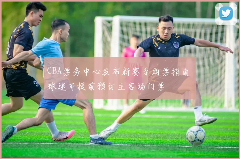 CBA票务中心发布新赛季购票指南 球迷可提前预订主客场门票