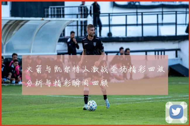 火箭与凯尔特人激战全场精彩回放分析与精彩瞬间回顾