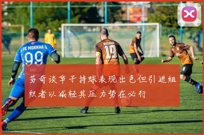 芬奇谈华子持球表现出色但引进组织者以减轻其压力势在必行