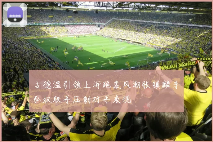 古德温引领上海跑轰风潮张镇麟李弘权联手压制对手表现
