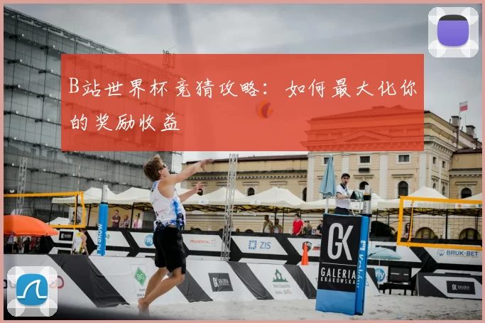 B站世界杯竞猜攻略：如何最大化你的奖励收益