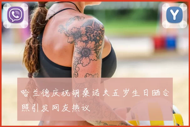 哈兰德庆祝胡桑诺夫五岁生日晒合照引发网友热议