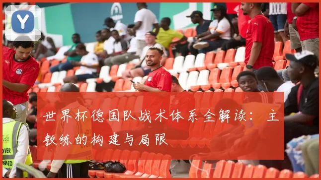 世界杯德国队战术体系全解读:主教练的构建与局限