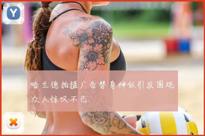 哈兰德拍摄广告替身神似引发围观众人惊叹不已