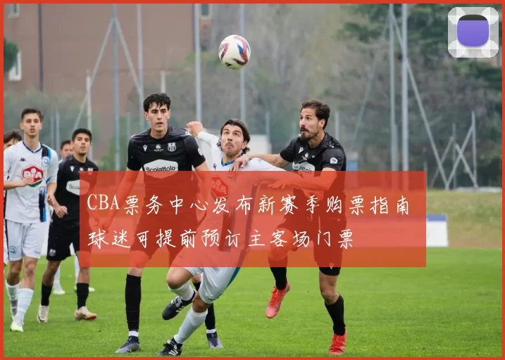 CBA票务中心发布新赛季购票指南 球迷可提前预订主客场门票