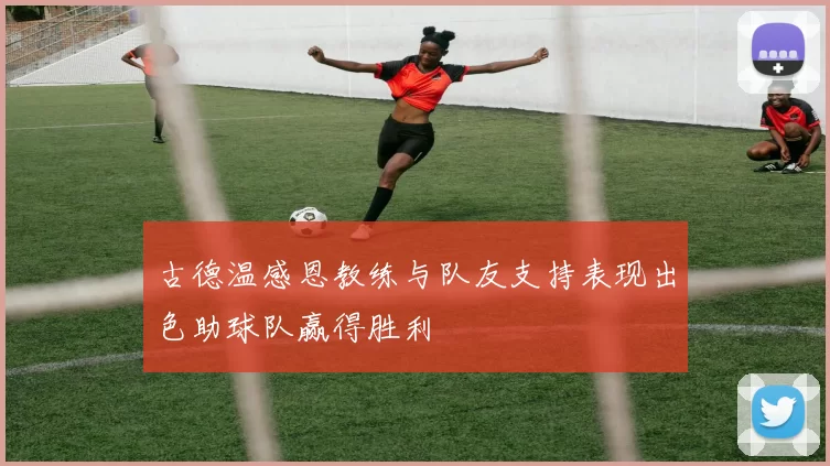 古德温感恩教练与队友支持表现出色助球队赢得胜利