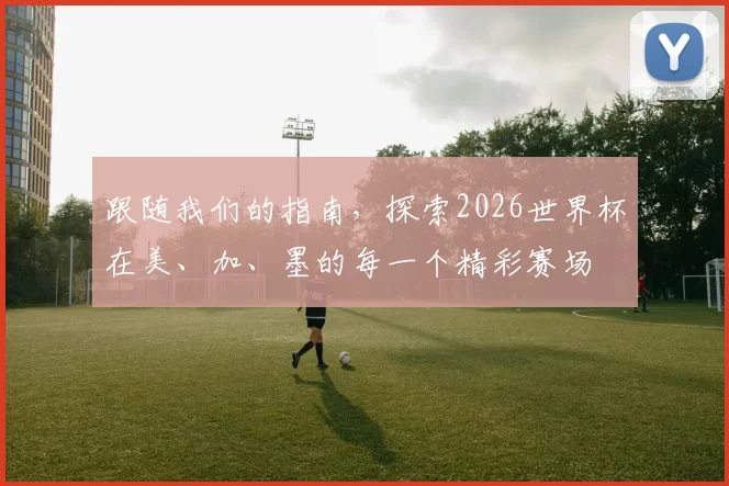 跟随我们的指南，探索2026世界杯在美、加、墨的每一个精彩赛场