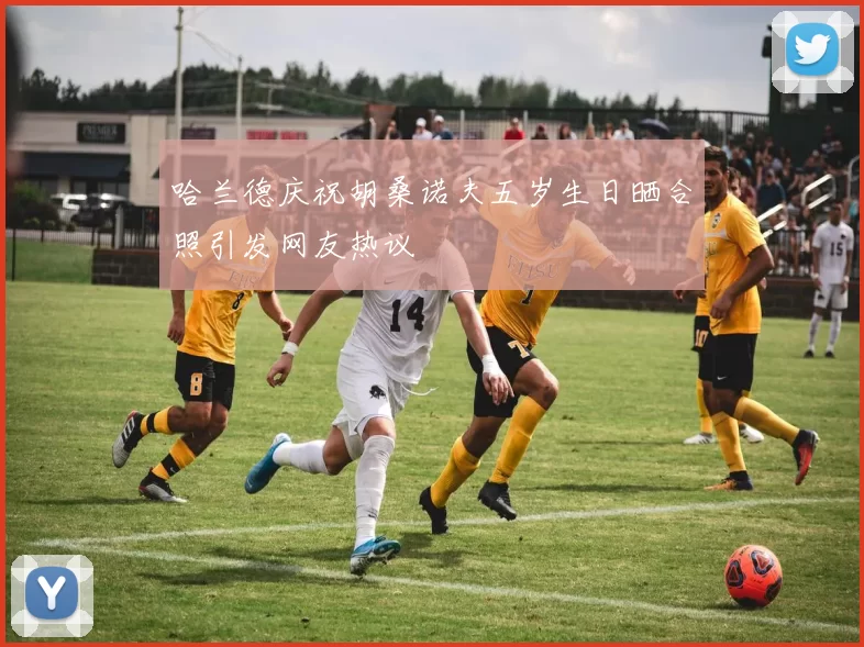 哈兰德庆祝胡桑诺夫五岁生日晒合照引发网友热议