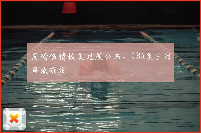 周琦伤情恢复进展公布，CBA复出时间表确定