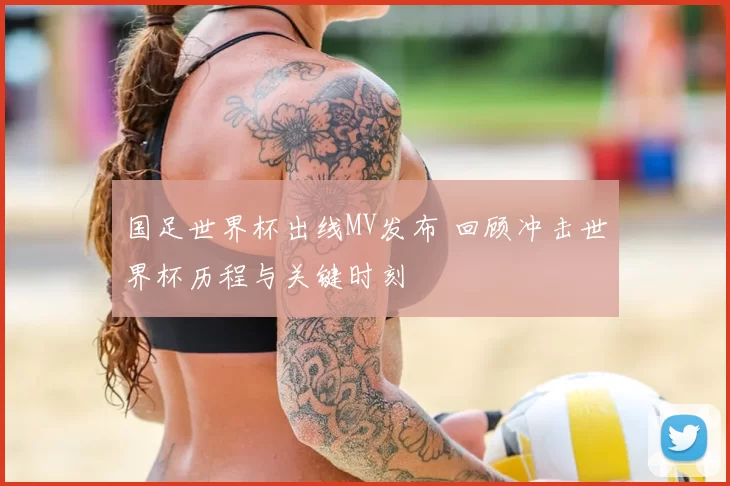 国足世界杯出线MV发布 回顾冲击世界杯历程与关键时刻