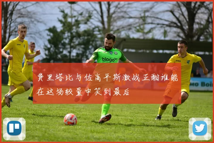 费里塔比与佐高平斯激战正酣谁能在这场较量中笑到最后