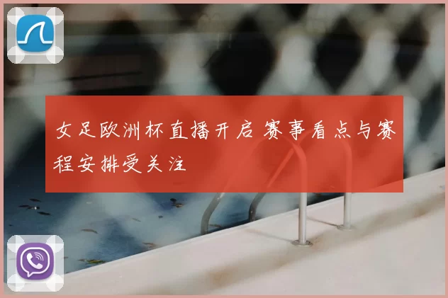 女足欧洲杯直播开启 赛事看点与赛程安排受关注