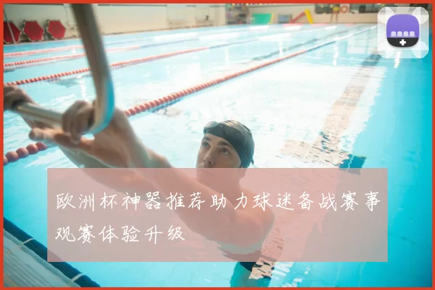 欧洲杯神器推荐助力球迷备战赛事观赛体验升级