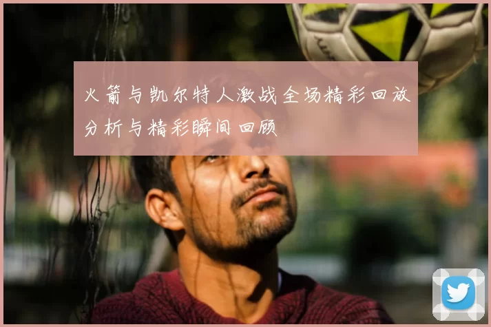 火箭与凯尔特人激战全场精彩回放分析与精彩瞬间回顾