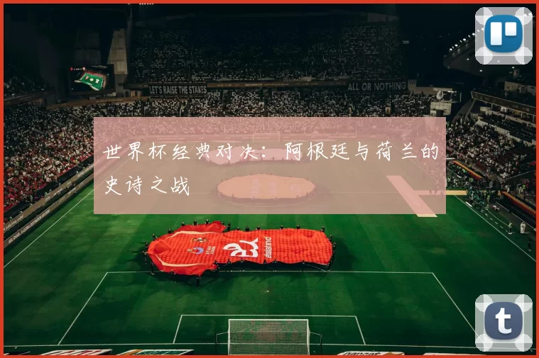 世界杯经典对决:阿根廷与荷兰的史诗之战