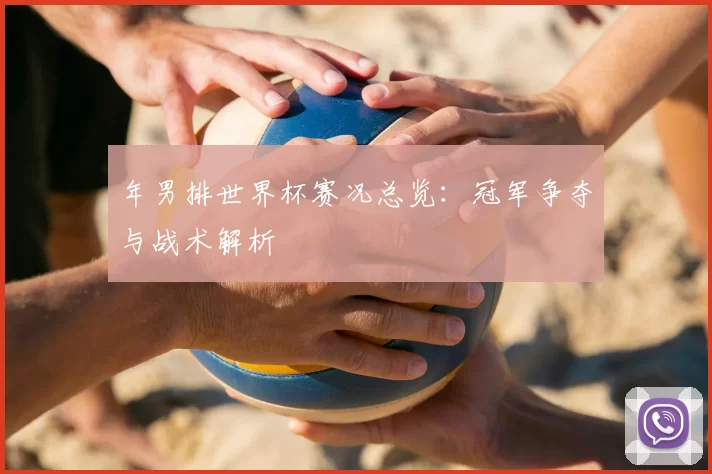 年男排世界杯赛况总览:冠军争夺与战术解析