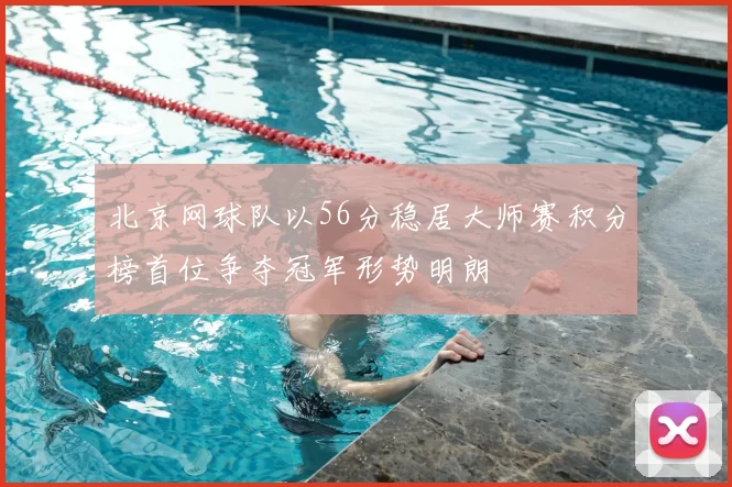 北京网球队以56分稳居大师赛积分榜首位争夺冠军形势明朗