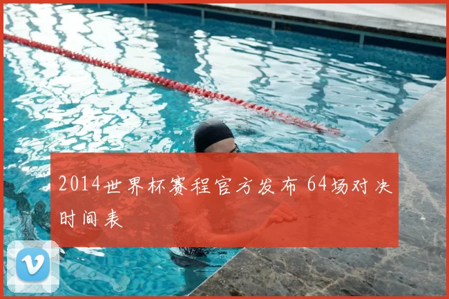 2014世界杯赛程官方发布 64场对决时间表